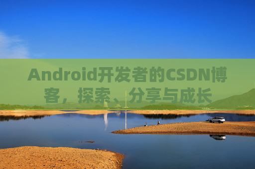 Android开发者的CSDN博客，探索、分享与成长